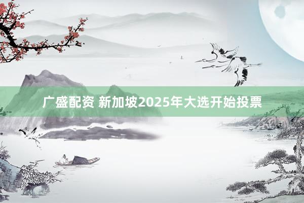 广盛配资 新加坡2025年大选开始投票