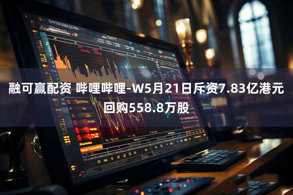 融可赢配资 哔哩哔哩-W5月21日斥资7.83亿港元回购558.8万股
