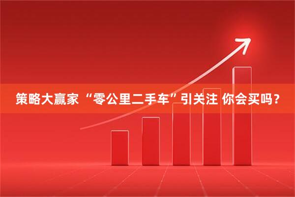 策略大赢家 “零公里二手车”引关注 你会买吗？