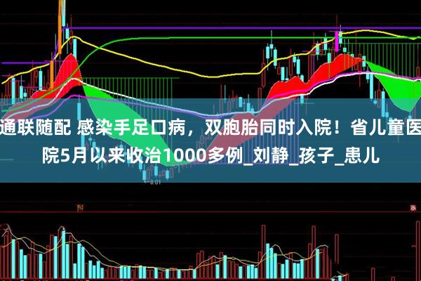 通联随配 感染手足口病，双胞胎同时入院！省儿童医院5月以来收治1000多例_刘静_孩子_患儿