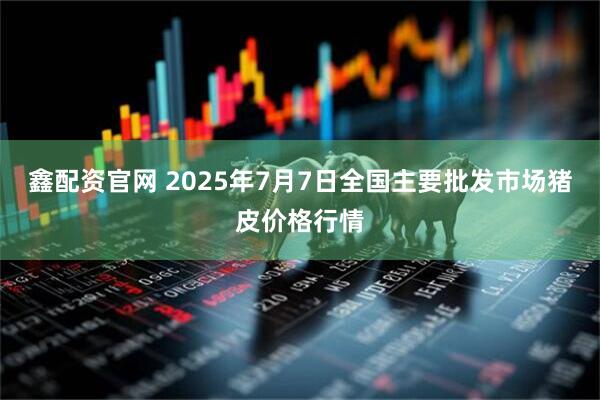 鑫配资官网 2025年7月7日全国主要批发市场猪皮价格行情