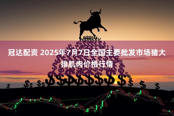 冠达配资 2025年7月7日全国主要批发市场猪大排肌肉价格行情