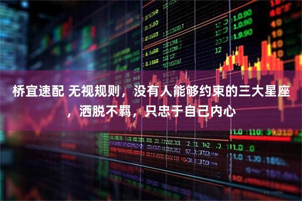 桥宜速配 无视规则，没有人能够约束的三大星座，洒脱不羁，只忠于自己内心