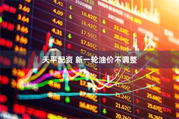 天平配资 新一轮油价不调整