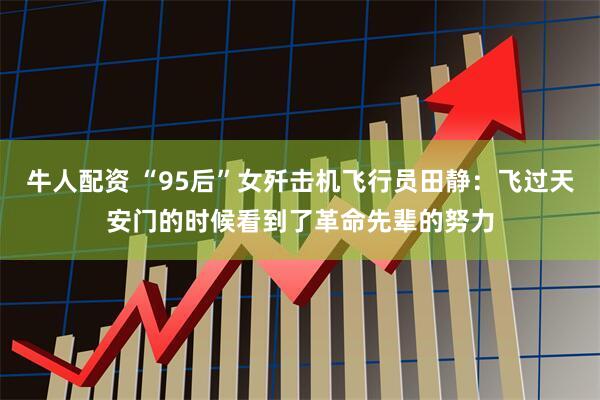 牛人配资 “95后”女歼击机飞行员田静：飞过天安门的时候看到了革命先辈的努力
