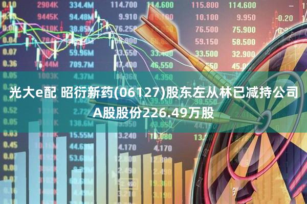 光大e配 昭衍新药(06127)股东左从林已减持公司A股股份226.49万股