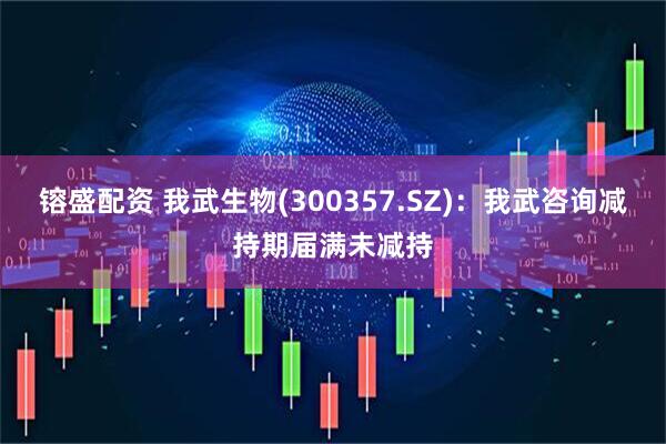 镕盛配资 我武生物(300357.SZ)：我武咨询减持期届满未减持