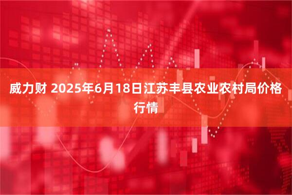 威力财 2025年6月18日江苏丰县农业农村局价格行情