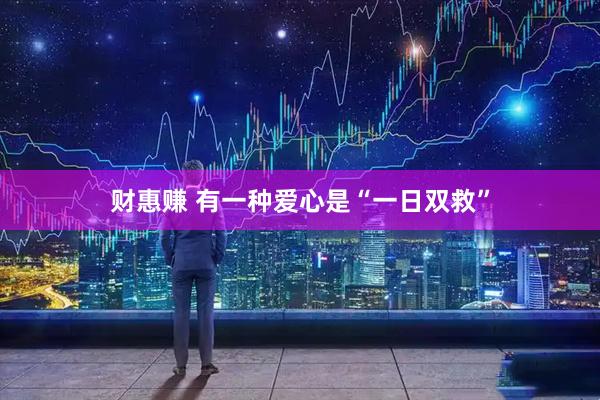 财惠赚 有一种爱心是“一日双救”